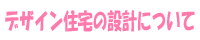 デザイン住宅の設計について
